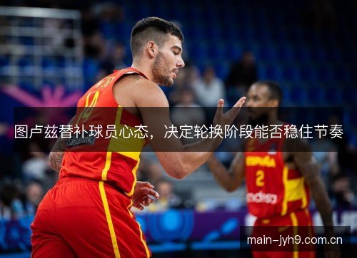 图卢兹替补球员心态，决定轮换阶段能否稳住节奏