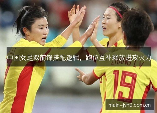 中国女足双前锋搭配逻辑，跑位互补释放进攻火力