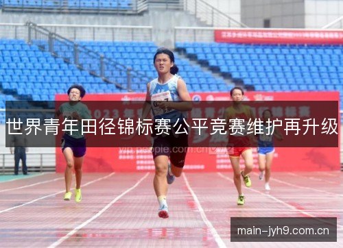 世界青年田径锦标赛公平竞赛维护再升级
